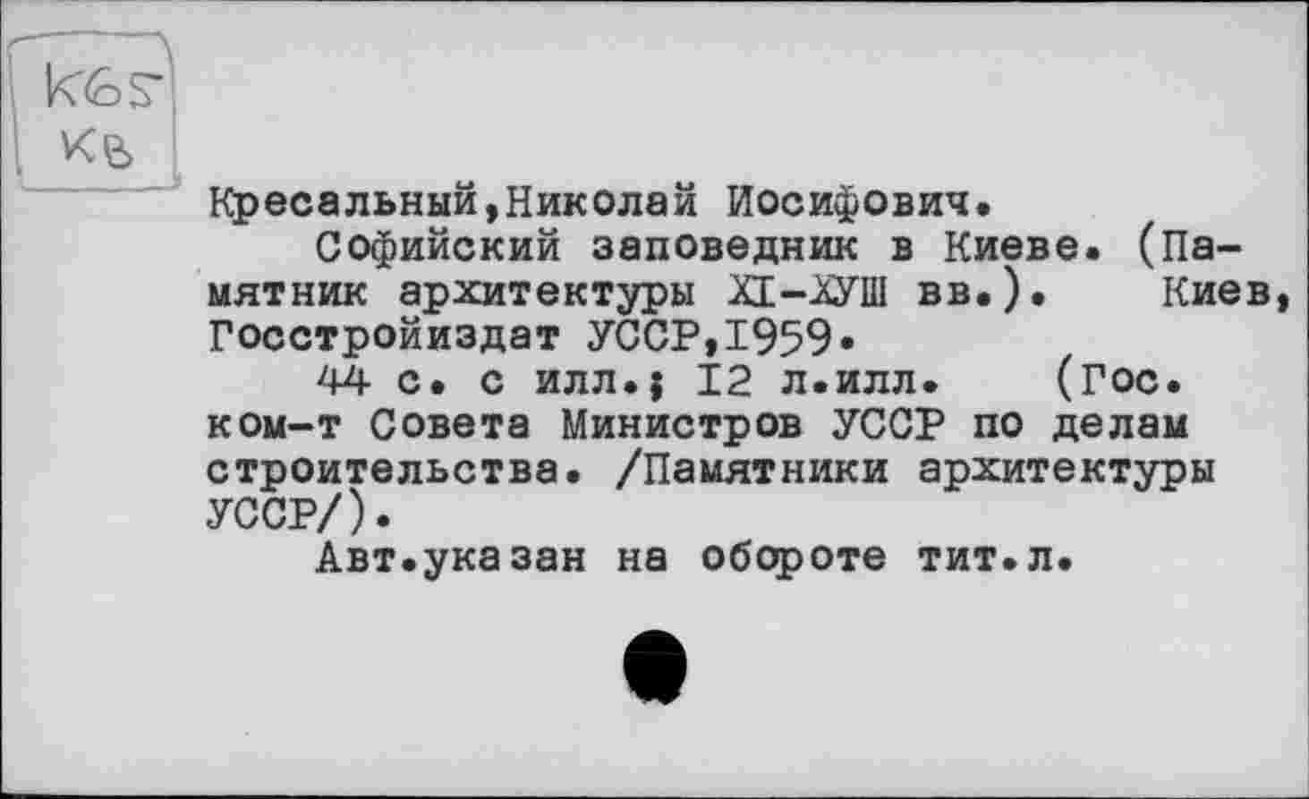 ﻿Кресельный,Николай Иосифович.
Софийский заповедник в Киеве. (Памятник архитектуры ХЕ-ХУШ вв.). Киев, Госстройиздат УССР,1959»
44 с. с илл.$ 12 л.илл. (Гос. ком-т Совета Министров УССР по делам строительства. /Памятники архитектуры УССР/).
Авт.указан на обороте тит.л.